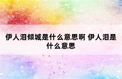 伊人泪倾城是什么意思啊 伊人泪是什么意思